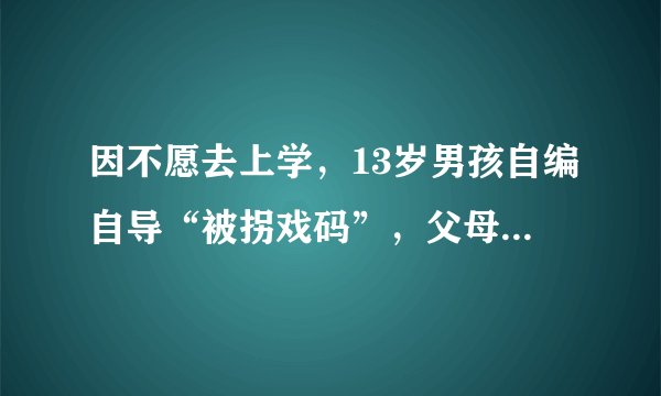 因不愿去上学，13岁男孩自编自导“被拐戏码”，父母报警后尴尬了
