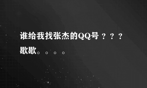 谁给我找张杰的QQ号 ？？？歇歇。。。。