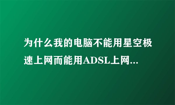 为什么我的电脑不能用星空极速上网而能用ADSL上网？怎么办呢？
