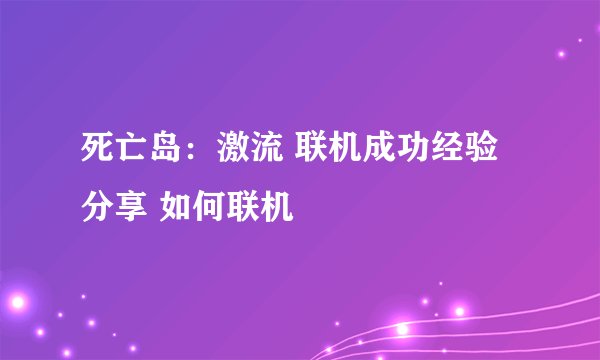 死亡岛：激流 联机成功经验分享 如何联机