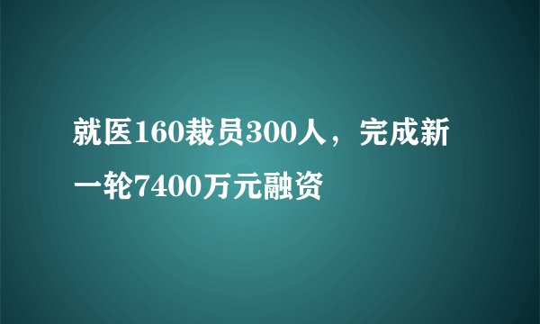 就医160裁员300人，完成新一轮7400万元融资
