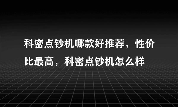 科密点钞机哪款好推荐，性价比最高，科密点钞机怎么样