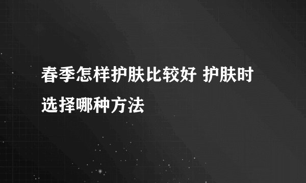 春季怎样护肤比较好 护肤时选择哪种方法