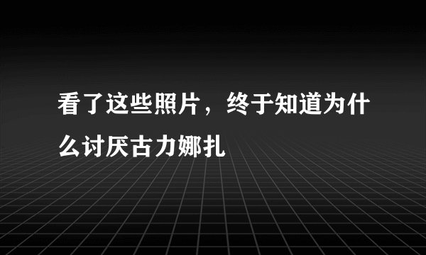 看了这些照片，终于知道为什么讨厌古力娜扎