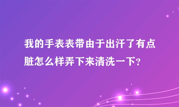 我的手表表带由于出汗了有点脏怎么样弄下来清洗一下？