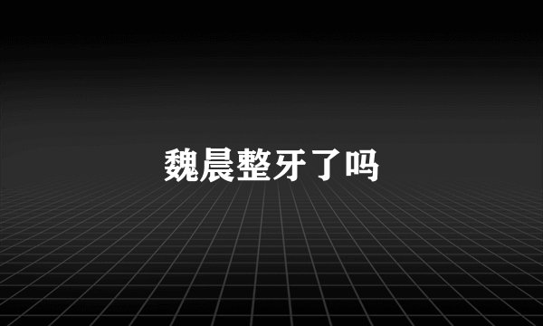 魏晨整牙了吗