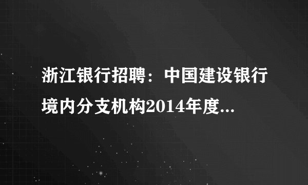 浙江银行招聘:中国建设银行境内分支机构2014年度校园招聘公告