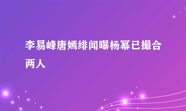 李易峰唐嫣绯闻曝杨幂已撮合两人