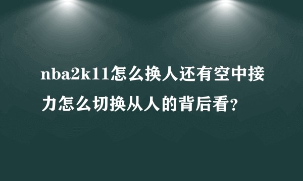 nba2k11怎么换人还有空中接力怎么切换从人的背后看？