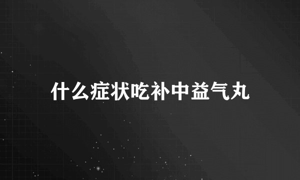 什么症状吃补中益气丸