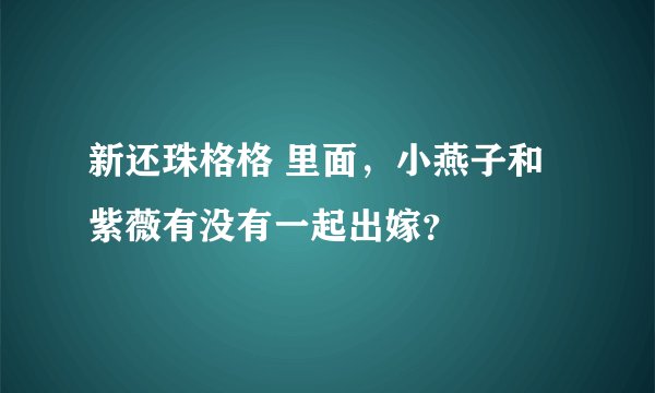 新还珠格格 里面，小燕子和紫薇有没有一起出嫁？