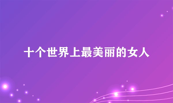 十个世界上最美丽的女人