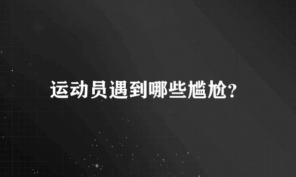 运动员遇到哪些尴尬？