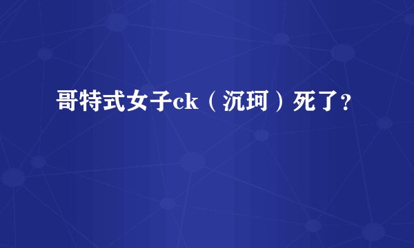 哥特式女子ck（沉珂）死了？