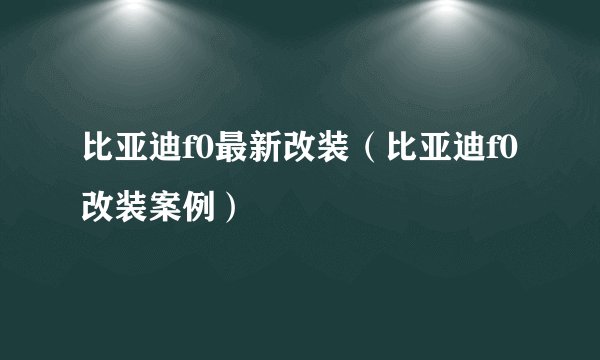 比亚迪f0最新改装(比亚迪f0改装案例)