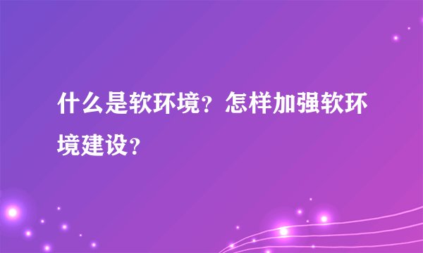 什么是软环境？怎样加强软环境建设？