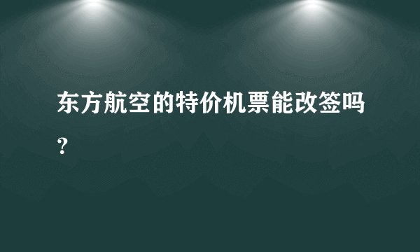 东方航空的特价机票能改签吗？