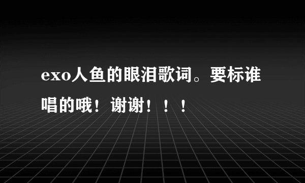 exo人鱼的眼泪歌词。要标谁唱的哦!谢谢!!!