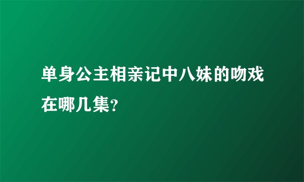 单身公主相亲记中八妹的吻戏在哪几集？