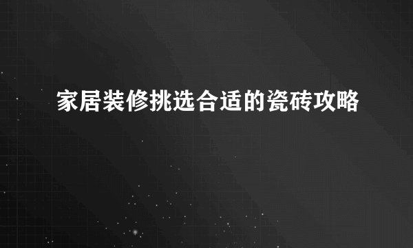 家居装修挑选合适的瓷砖攻略