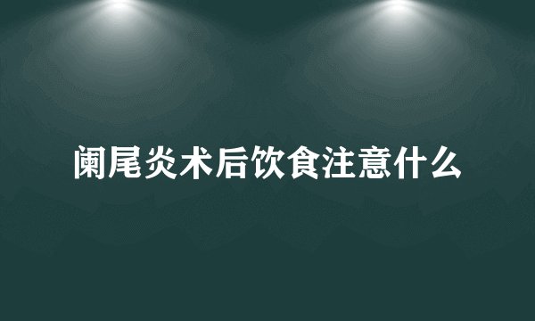 阑尾炎术后饮食注意什么