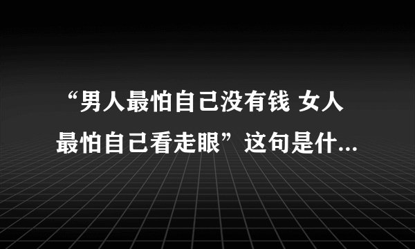 “男人最怕自己没有钱 女人最怕自己看走眼”这句是什么歌的歌词？