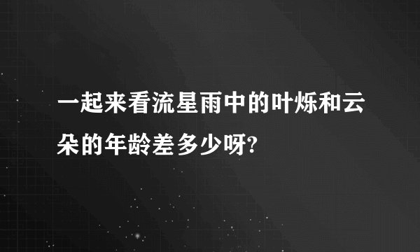一起来看流星雨中的叶烁和云朵的年龄差多少呀?