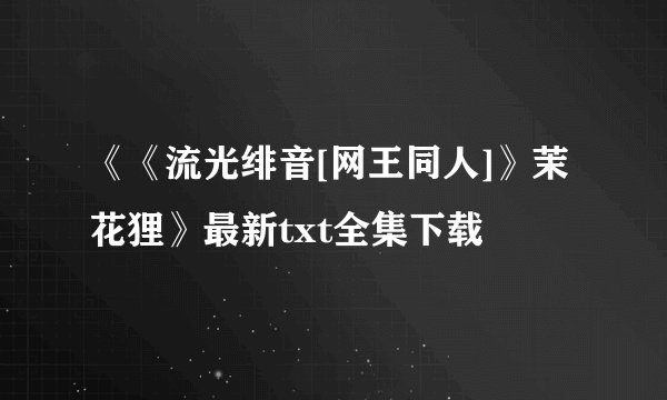《《流光绯音[网王同人]》茉花狸》最新txt全集下载