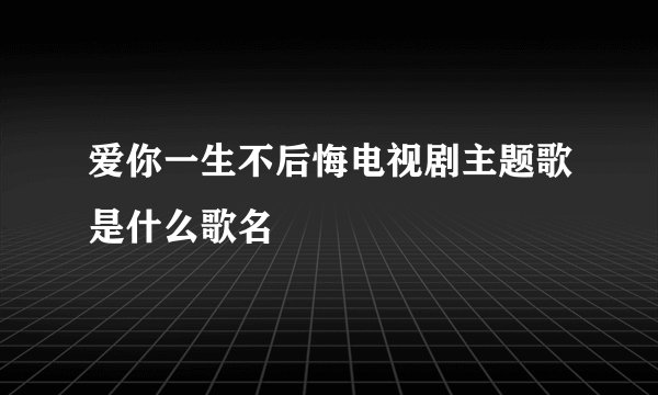 爱你一生不后悔电视剧主题歌是什么歌名