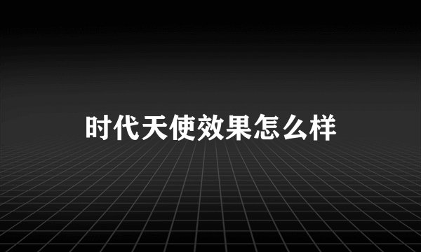 时代天使效果怎么样