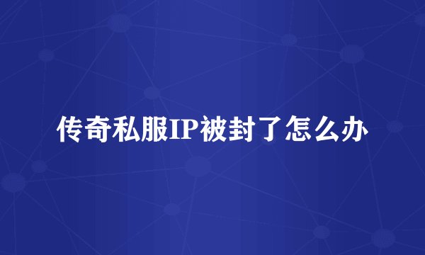 传奇私服IP被封了怎么办