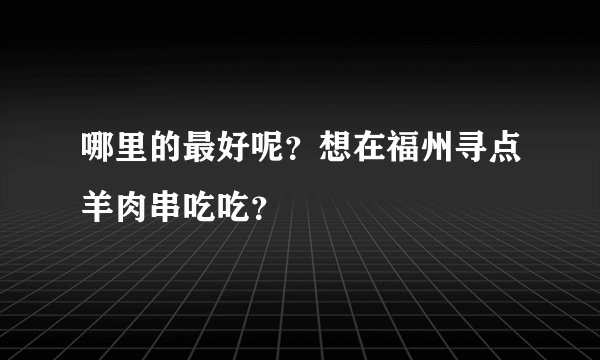 哪里的最好呢？想在福州寻点羊肉串吃吃？
