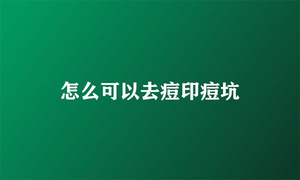 怎么可以去痘印痘坑