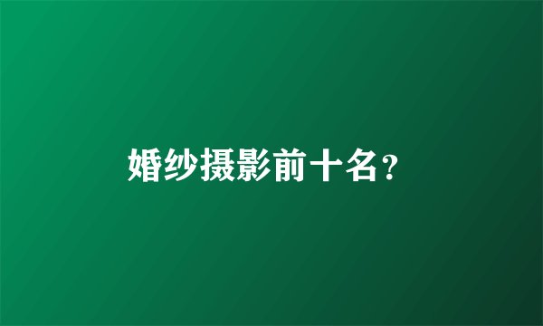 婚纱摄影前十名?