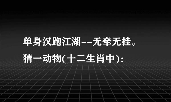 单身汉跑江湖--无牵无挂。 猜一动物(十二生肖中)：