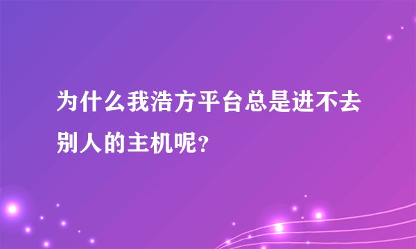为什么我浩方平台总是进不去别人的主机呢？
