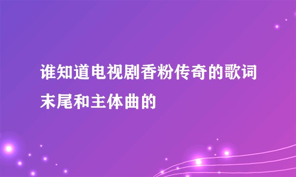 谁知道电视剧香粉传奇的歌词末尾和主体曲的