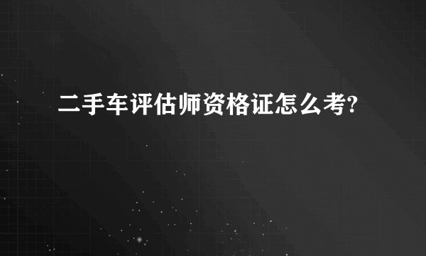 二手车评估师资格证怎么考?