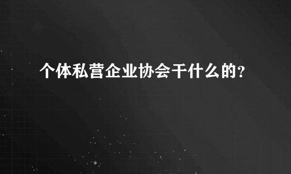 个体私营企业协会干什么的?