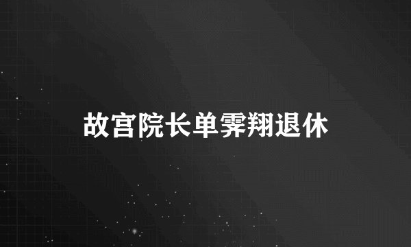 故宫院长单霁翔退休
