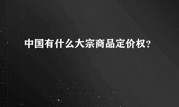 中国有什么大宗商品定价权？