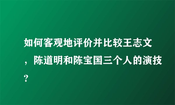 如何客观地评价并比较王志文，陈道明和陈宝国三个人的演技？