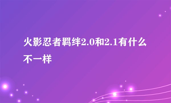 火影忍者羁绊2.0和2.1有什么不一样