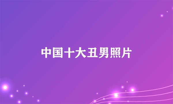 中国十大丑男照片