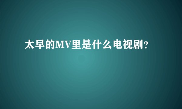 太早的MV里是什么电视剧？