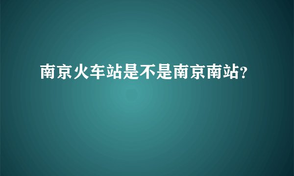 南京火车站是不是南京南站？