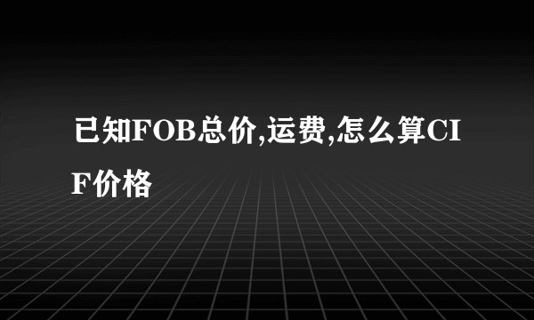 已知FOB总价,运费,怎么算CIF价格