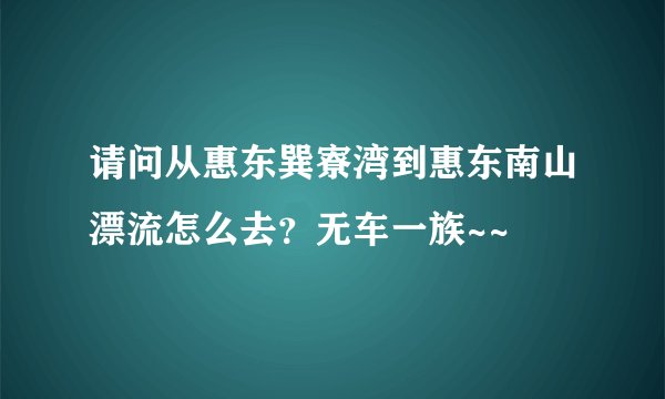 请问从惠东巽寮湾到惠东南山漂流怎么去？无车一族~~