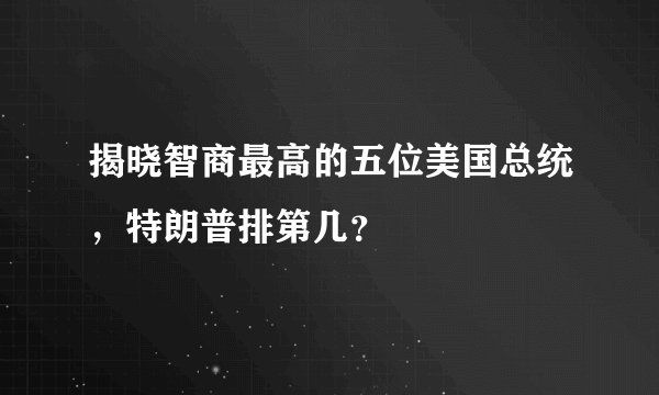 揭晓智商最高的五位美国总统，特朗普排第几？