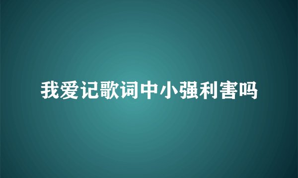 我爱记歌词中小强利害吗